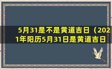 5月31是不是黄道吉日（2021年阳历5月31日是黄道吉日 🌻 吗）